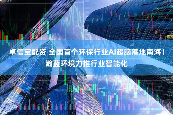 卓信宝配资 全国首个环保行业AI超脑落地南海！瀚蓝环境力推行业智能化