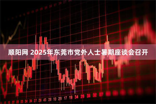 顺阳网 2025年东莞市党外人士暑期座谈会召开