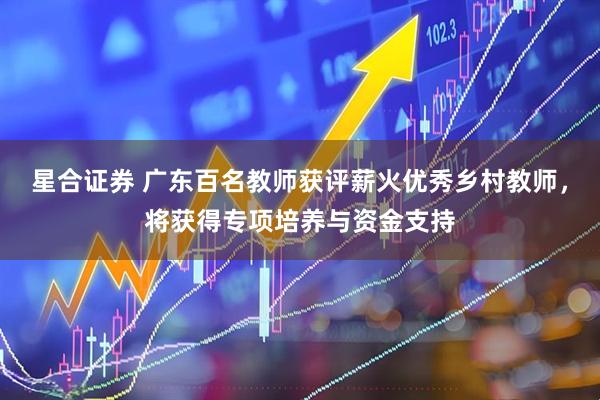 星合证券 广东百名教师获评薪火优秀乡村教师，将获得专项培养与资金支持