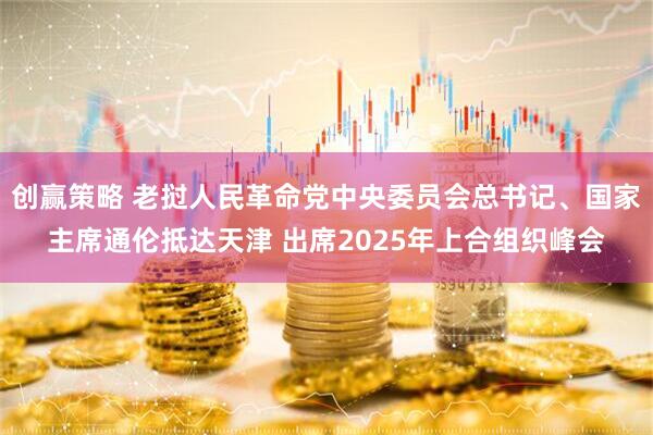 创赢策略 老挝人民革命党中央委员会总书记、国家主席通伦抵达天津 出席2025年上合组织峰会