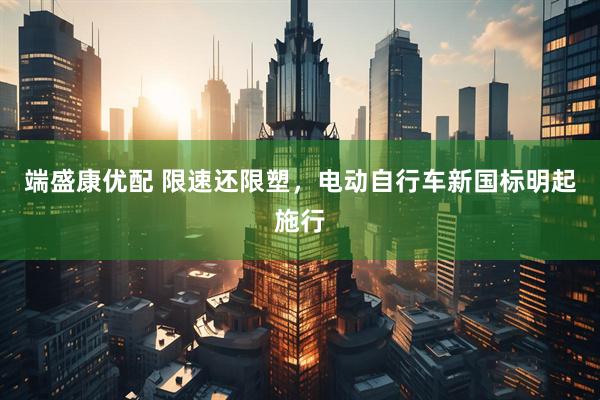 端盛康优配 限速还限塑，电动自行车新国标明起施行