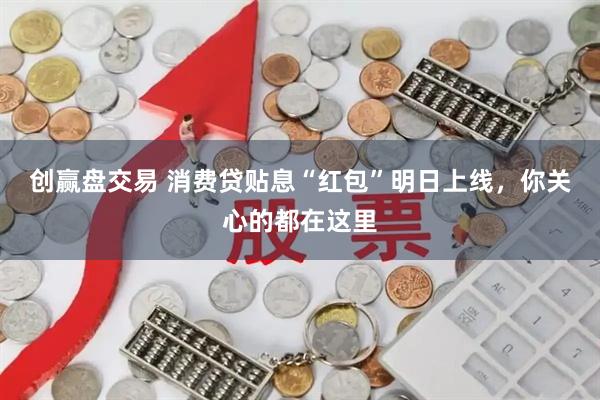 创赢盘交易 消费贷贴息“红包”明日上线，你关心的都在这里