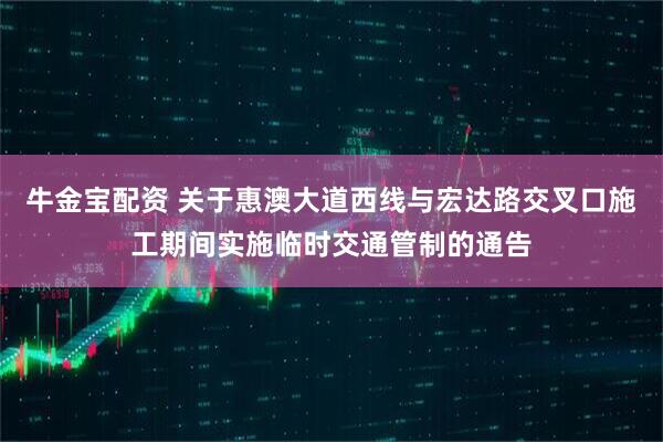 牛金宝配资 关于惠澳大道西线与宏达路交叉口施工期间实施临时交通管制的通告