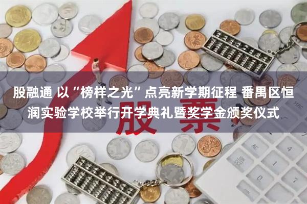 股融通 以“榜样之光”点亮新学期征程 番禺区恒润实验学校举行开学典礼暨奖学金颁奖仪式