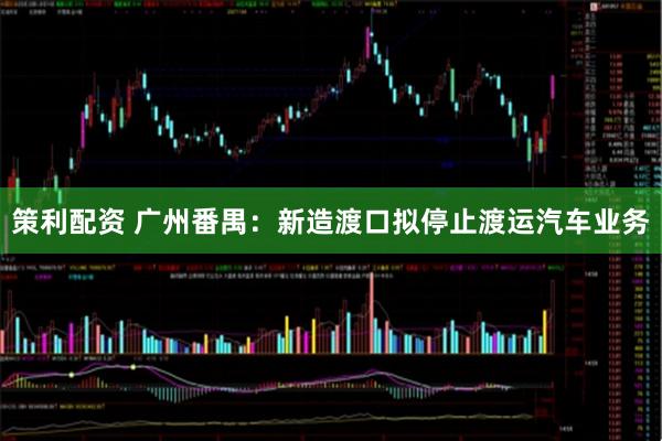 策利配资 广州番禺：新造渡口拟停止渡运汽车业务