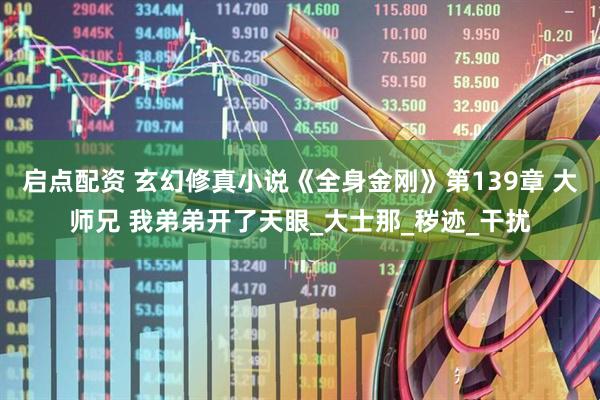 启点配资 玄幻修真小说《全身金刚》第139章 大师兄 我弟弟开了天眼_大士那_秽迹_干扰