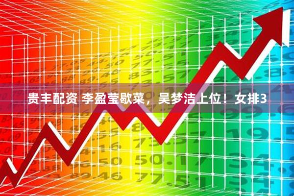 贵丰配资 李盈莹歇菜，吴梦洁上位！女排3