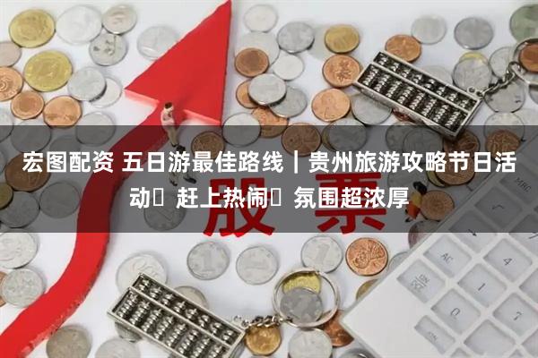宏图配资 五日游最佳路线｜贵州旅游攻略节日活动・赶上热闹・氛围超浓厚