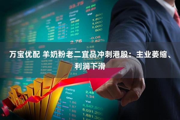 万宝优配 羊奶粉老二宜品冲刺港股：主业萎缩、利润下滑