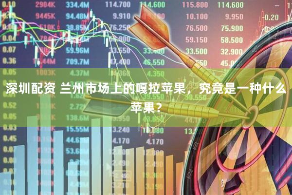 深圳配资 兰州市场上的嘎拉苹果，究竟是一种什么苹果？