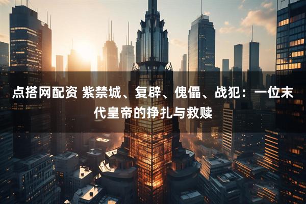 点搭网配资 紫禁城、复辟、傀儡、战犯：一位末代皇帝的挣扎与救赎