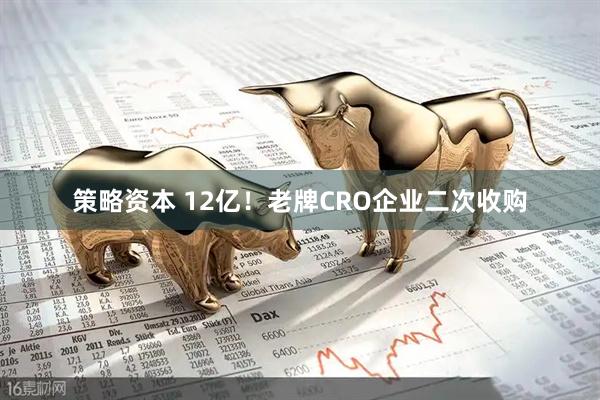 策略资本 12亿！老牌CRO企业二次收购
