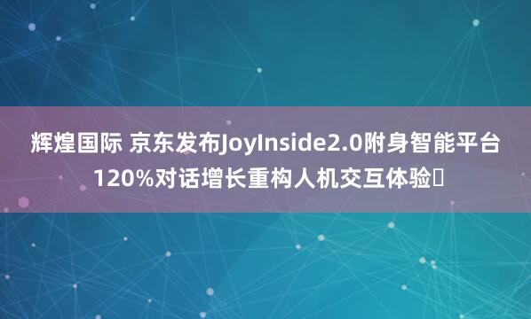 辉煌国际 京东发布JoyInside2.0附身智能平台 120%对话增长重构人机交互体验​