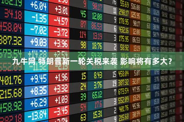 九牛网 特朗普新一轮关税来袭 影响将有多大？