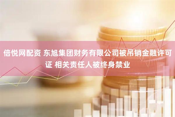 倍悦网配资 东旭集团财务有限公司被吊销金融许可证 相关责任人被终身禁业