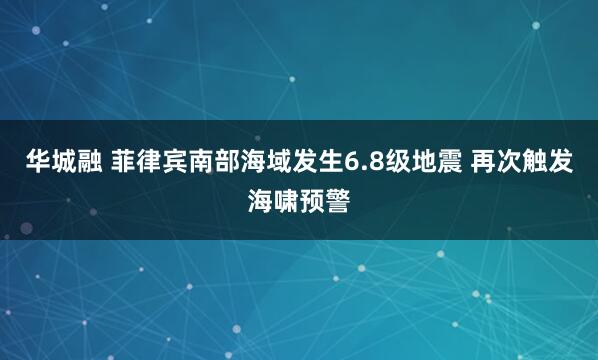 华城融 菲律宾南部海域发生6.8级地震 再次触发海啸预警