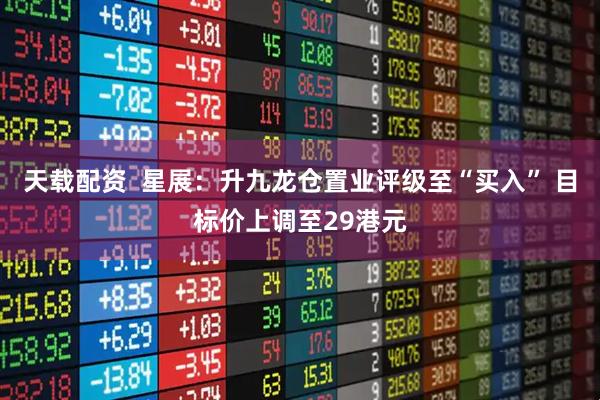 天载配资  星展：升九龙仓置业评级至“买入” 目标价上调至29港元