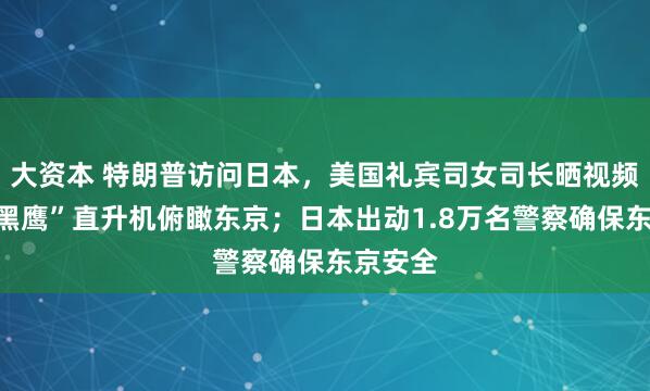 大资本 特朗普访问日本,美国礼宾司女司长晒视频:坐“黑鹰”直升机俯瞰东京;日本出动1.8万名警察确保东京安全