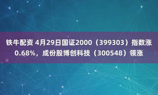 铁牛配资 4月29日国证2000（399303）指数涨0.68%，成份股博创科技（300548）领涨