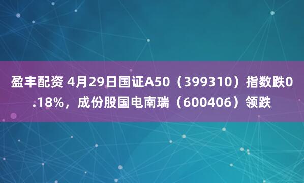 盈丰配资 4月29日国证A50（399310）指数跌0.18%，成份股国电南瑞（600406）领跌