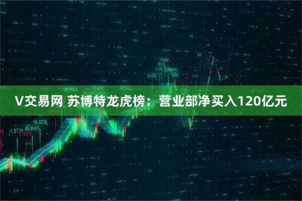V交易网 苏博特龙虎榜：营业部净买入120亿元