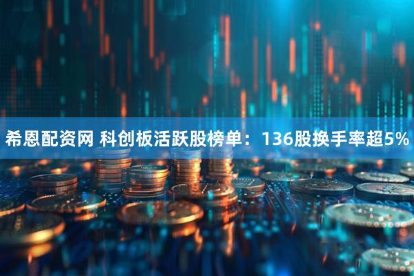 希恩配资网 科创板活跃股榜单：136股换手率超5%