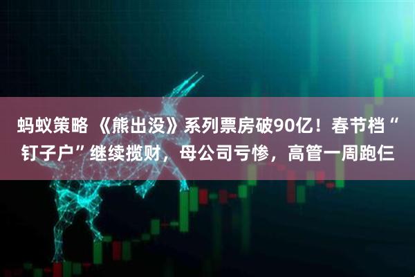 蚂蚁策略 《熊出没》系列票房破90亿！春节档“钉子户”继续揽财，母公司亏惨，高管一周跑仨