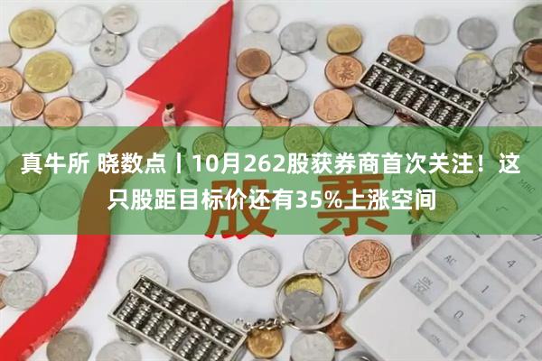 真牛所 晓数点丨10月262股获券商首次关注！这只股距目标价还有35%上涨空间