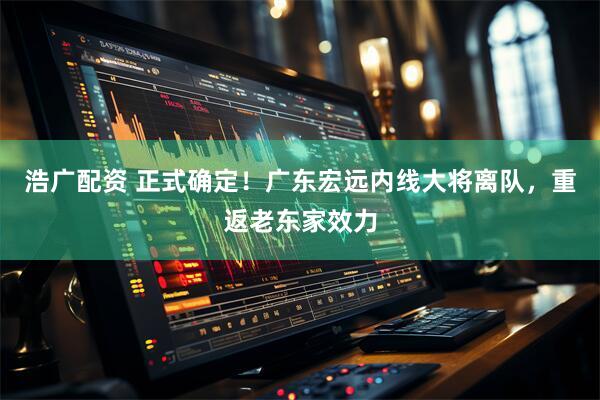 浩广配资 正式确定！广东宏远内线大将离队，重返老东家效力