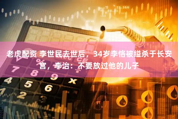 老虎配资 李世民去世后，34岁李恪被缢杀于长安宫，李治：不要放过他的儿子
